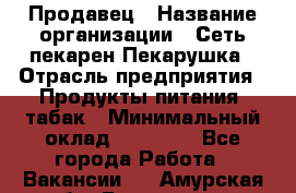 Продавец › Название организации ­ Сеть пекарен Пекарушка › Отрасль предприятия ­ Продукты питания, табак › Минимальный оклад ­ 18 000 - Все города Работа » Вакансии   . Амурская обл.,Белогорск г.